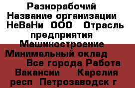 Разнорабочий › Название организации ­ НеВаНи, ООО › Отрасль предприятия ­ Машиностроение › Минимальный оклад ­ 70 000 - Все города Работа » Вакансии   . Карелия респ.,Петрозаводск г.